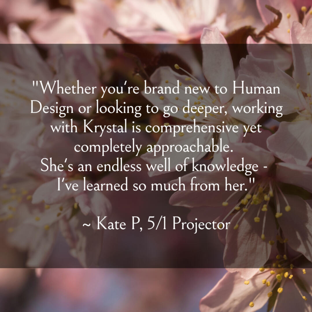 Mentorship with Krystal Linnea - Rave Reviews "Whether you're brand new to Human Design or looking to go deeper, working with Krystal is comprehensive yet completely approachable. She's an endless well of knowledge - I've learned so much from her." ~ Kate P, 5/1 Projector