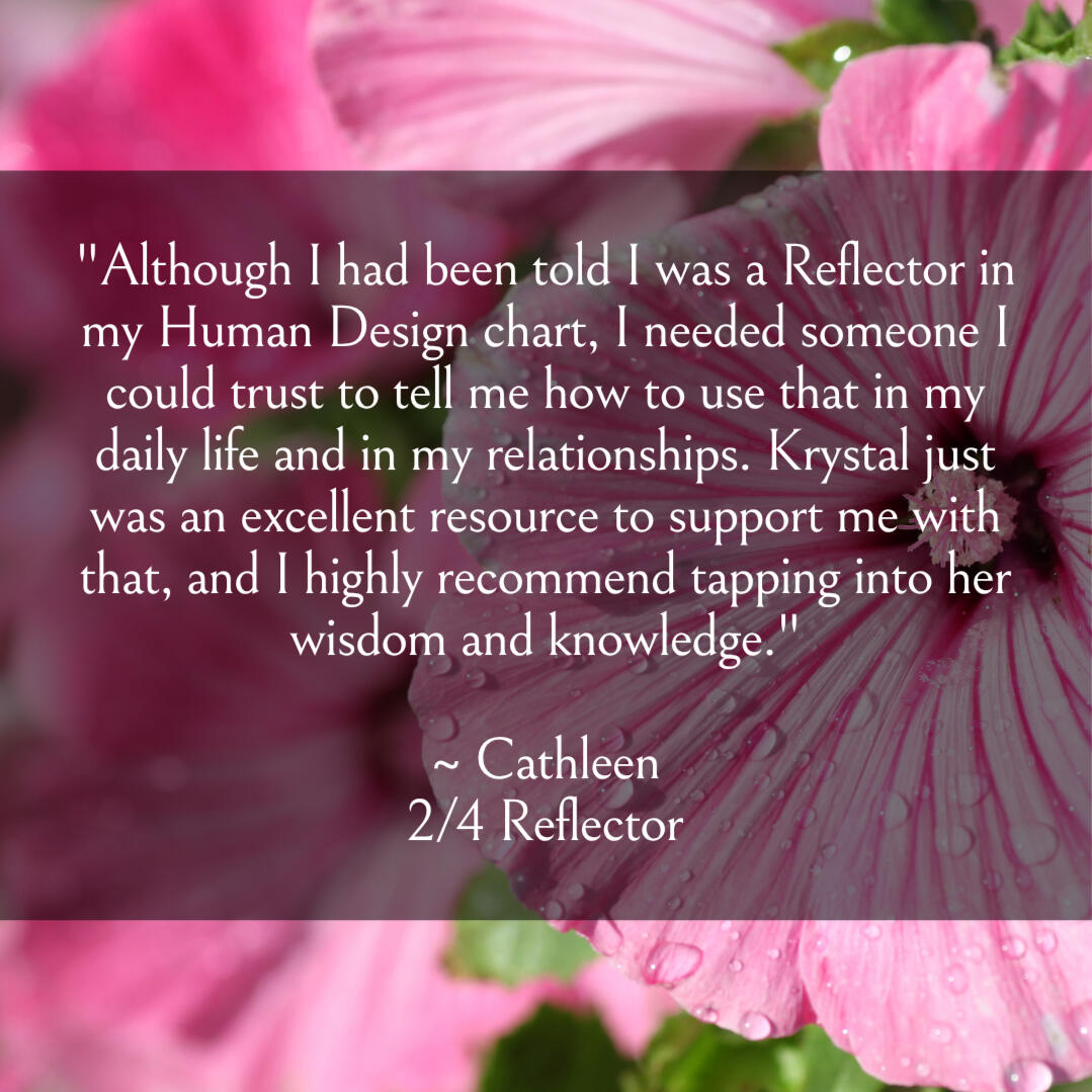 Krystal Linnea - Human Design Self "Although I had been told I was a Reflector in my Human Design chart, I needed someone I could trust to tell me how to use that in my daily life and in my relationships. Krystal just was an excellent resource to support me with that, and I highly recommend